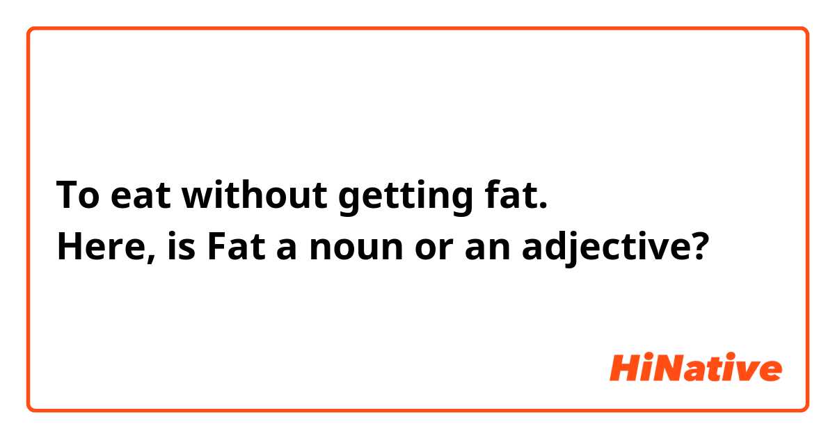 To eat without getting fat. 
Here, is Fat a noun or an adjective?