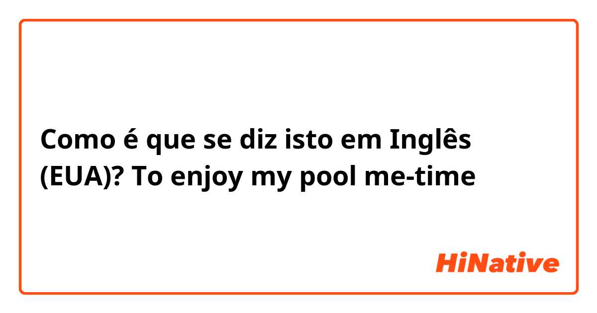 Como é que se diz isto em Inglês (EUA)? To enjoy my pool me-time