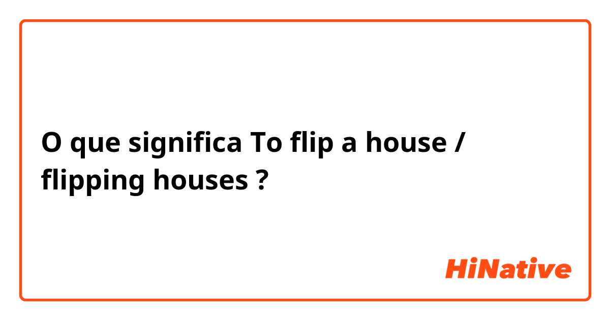 O que significa To flip a house / flipping houses?