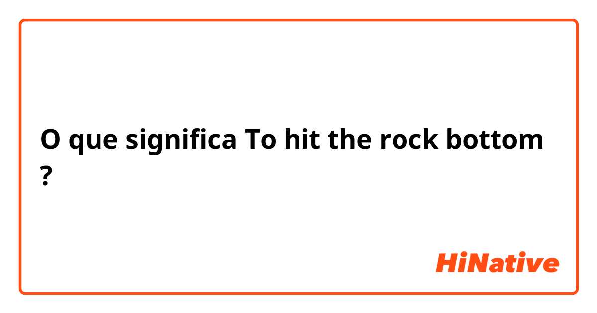 O que significa To hit the rock bottom?