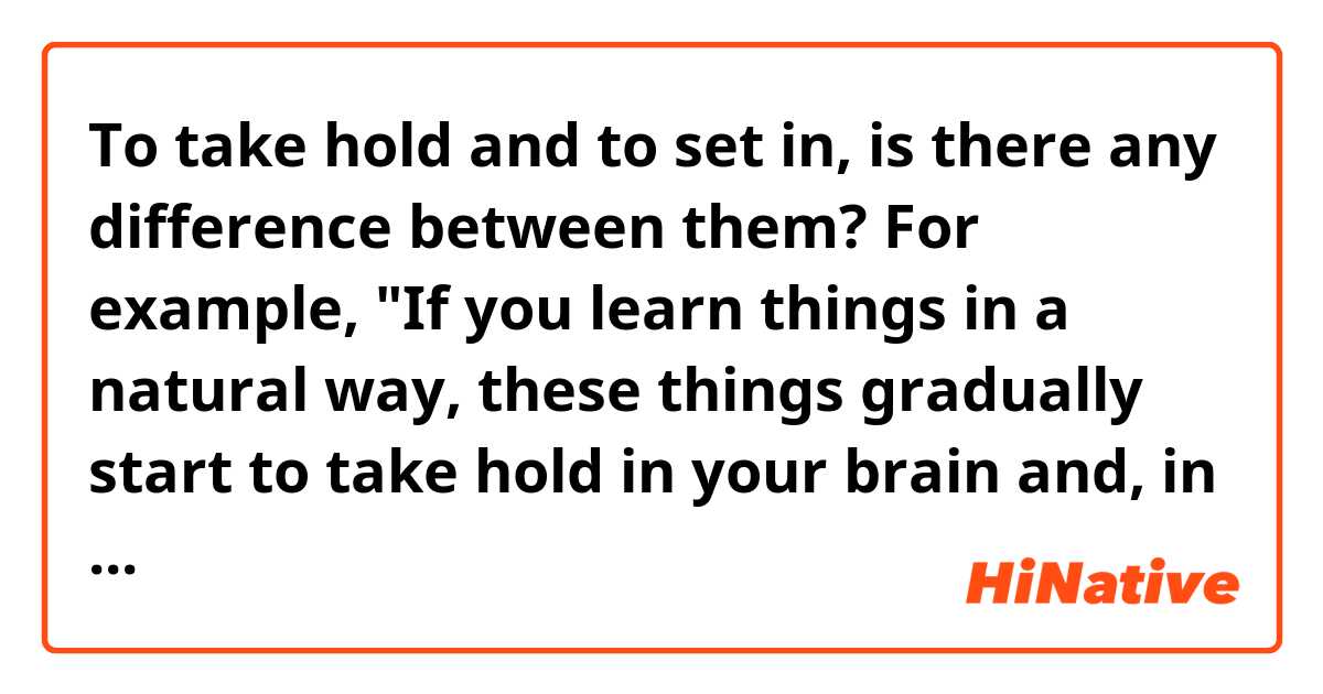 To take hold and to set in, is there any difference between them? For example, "If you learn things in a natural way, these things gradually start to take hold in your brain and, in fact, they continue to develop"; "If you learn things in a natural way, these things gradually start to set in your brain and, in fact, they continue to develop".