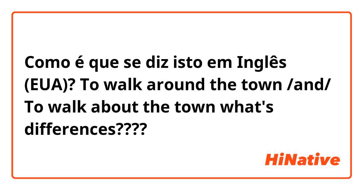 Como é que se diz isto em Inglês (EUA)? 
To walk around the town 
/and/
To walk about the town
what's differences????