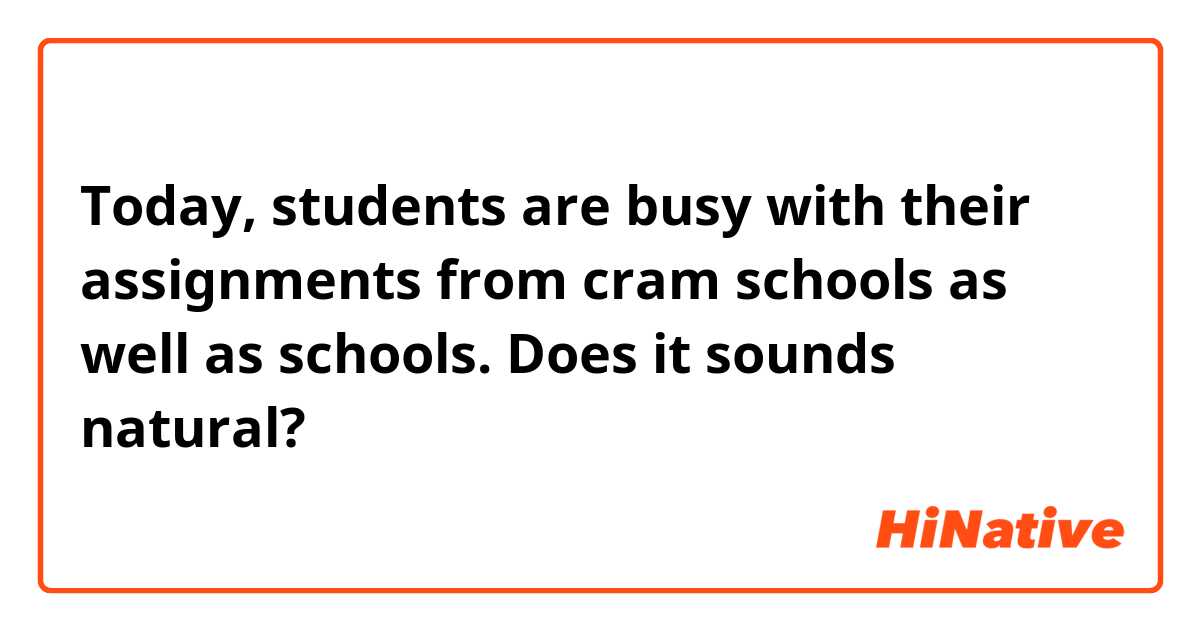 Today, students are busy with their assignments from cram schools as well as schools.

Does it sounds natural?