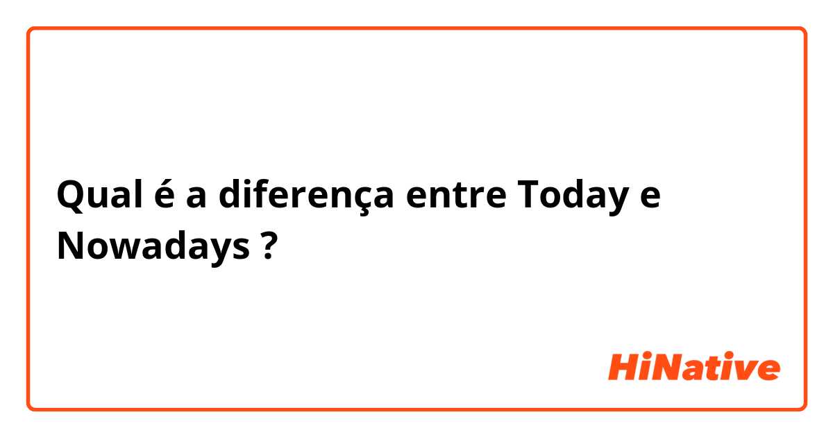 Qual é a diferença entre Today  e Nowadays ?