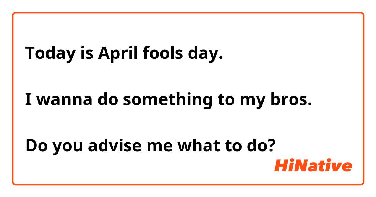 Today is April fools day.

I wanna do something to my bros. 

Do you advise me what to do? 😂