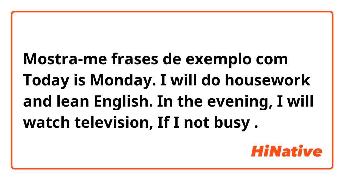 Mostra-me frases de exemplo com Today is Monday. I will do housework and lean English. In the evening, I  will watch television, If I not busy.