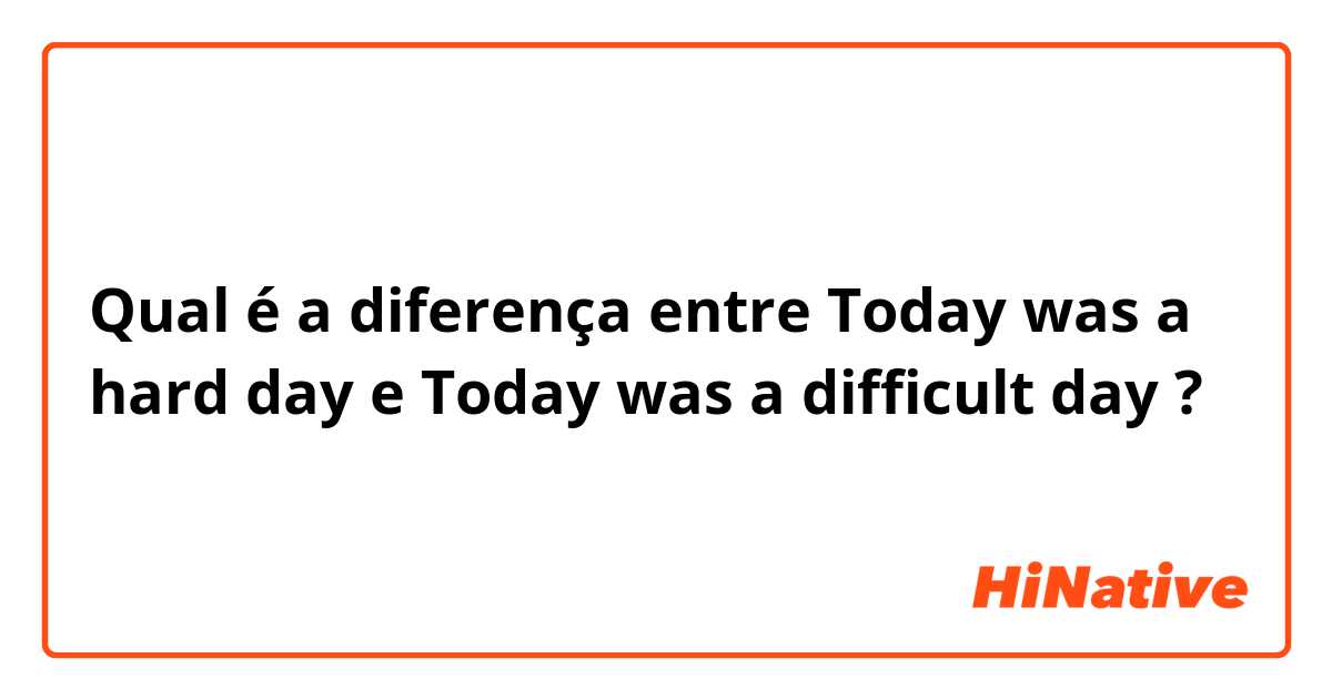 Qual é a diferença entre Today was a hard day e Today was a difficult day ?