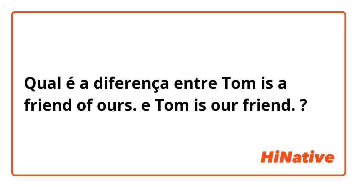 Qual é a diferença entre Tom is a friend of ours. e Tom is our friend. ?