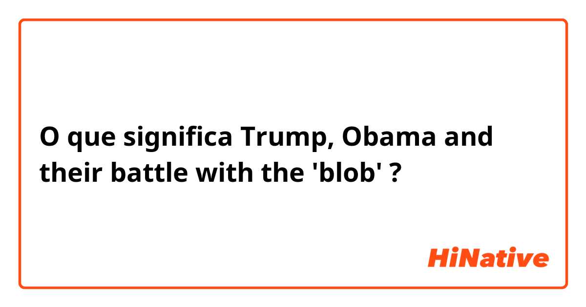 O que significa Trump, Obama and their battle with the 'blob'?