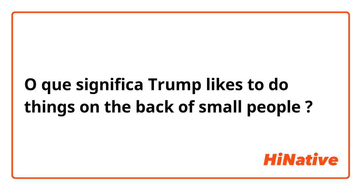 O que significa Trump likes to do things on the back of small people?