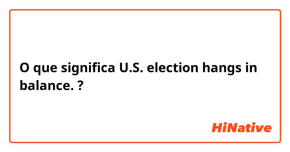 O que significa U.S. election hangs in balance.?