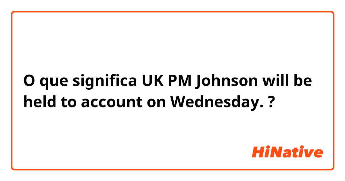O que significa UK PM Johnson will be held to account on Wednesday.?