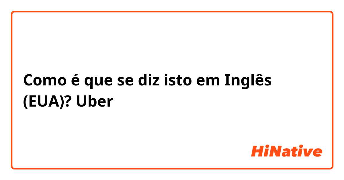 Como é que se diz isto em Inglês (EUA)? Uber