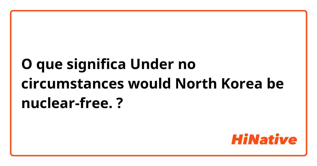 O que significa Under no circumstances would North Korea be nuclear-free.?