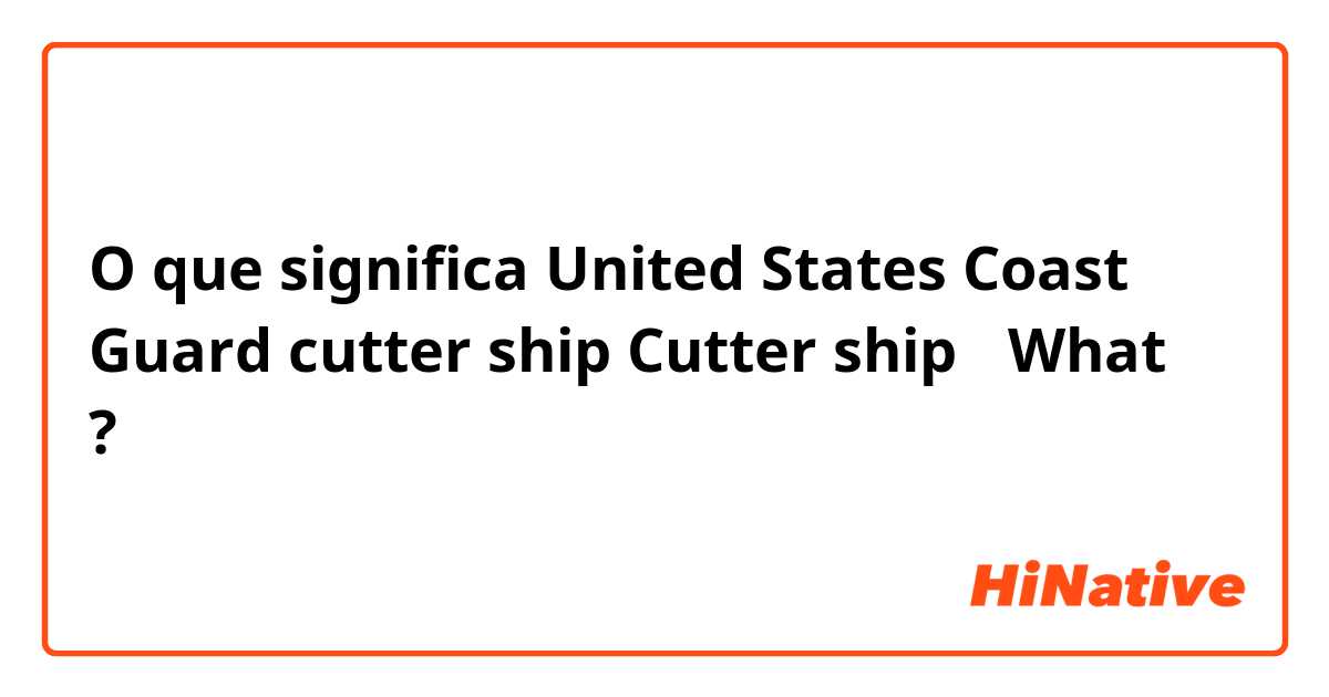 O que significa United States Coast Guard cutter ship  Cutter ship？ What？?