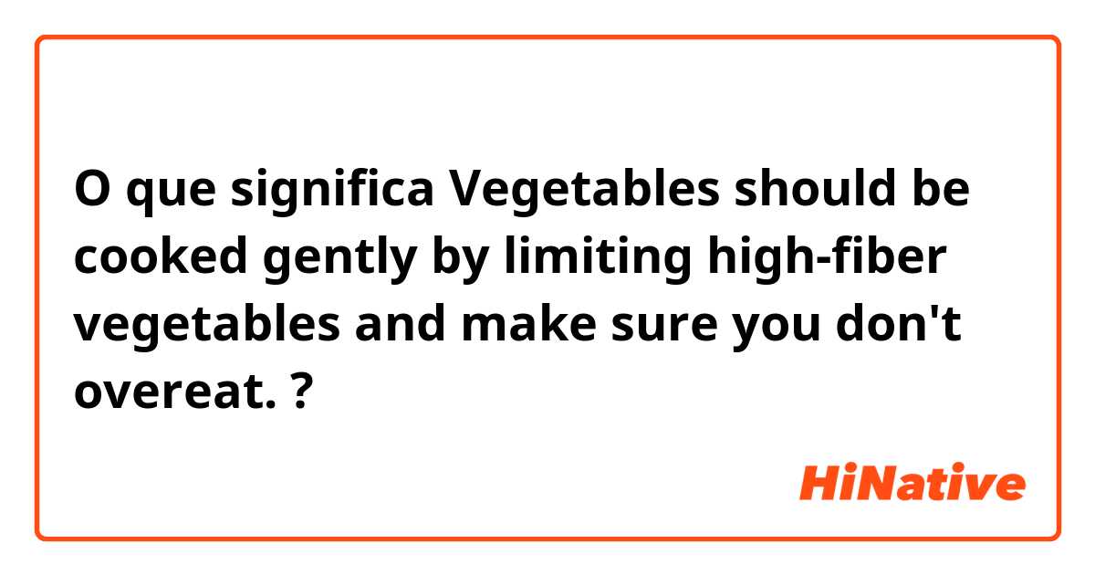 O que significa Vegetables should be cooked gently by limiting high-fiber vegetables and make sure you don't
 overeat.?
