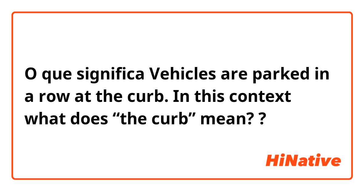 O que significa Vehicles are parked in a row at the curb. In this context what does “the curb” mean??