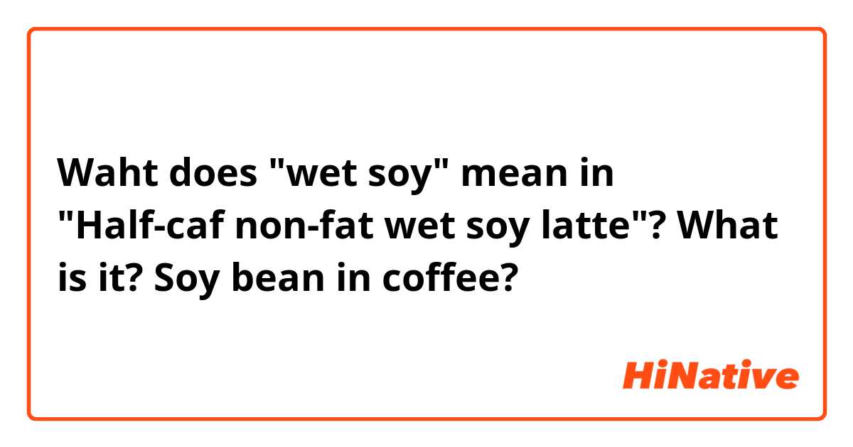 Waht does "wet soy" mean in "Half-caf non-fat wet soy latte"? What is it? Soy bean in coffee?