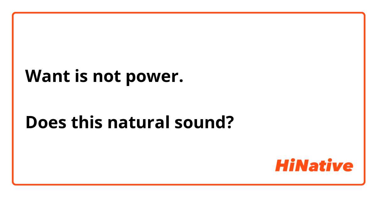 Want is not power.

Does this natural sound?