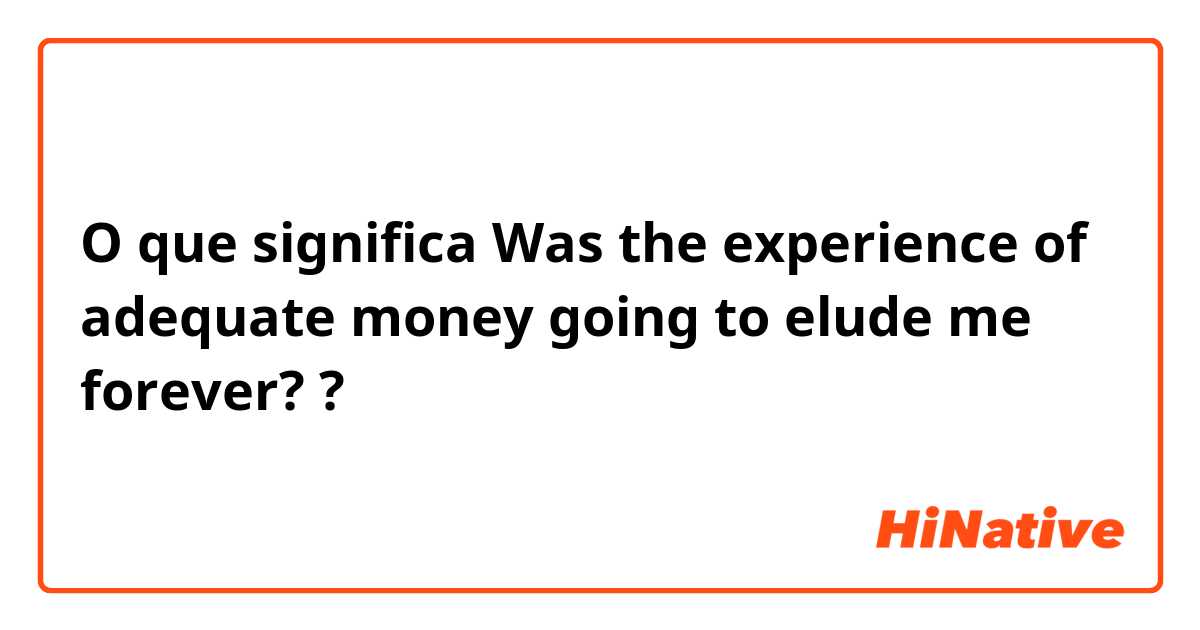 O que significa Was the experience of adequate money going to elude me forever??