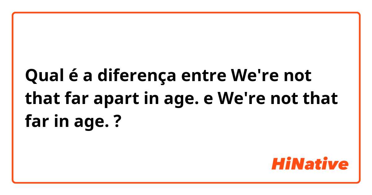Qual é a diferença entre We're not that far apart in age. e We're not that far in age. ?