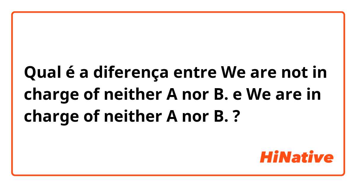 Qual é a diferença entre We are not in charge of neither A nor B. e We are in charge of neither A nor B. ?