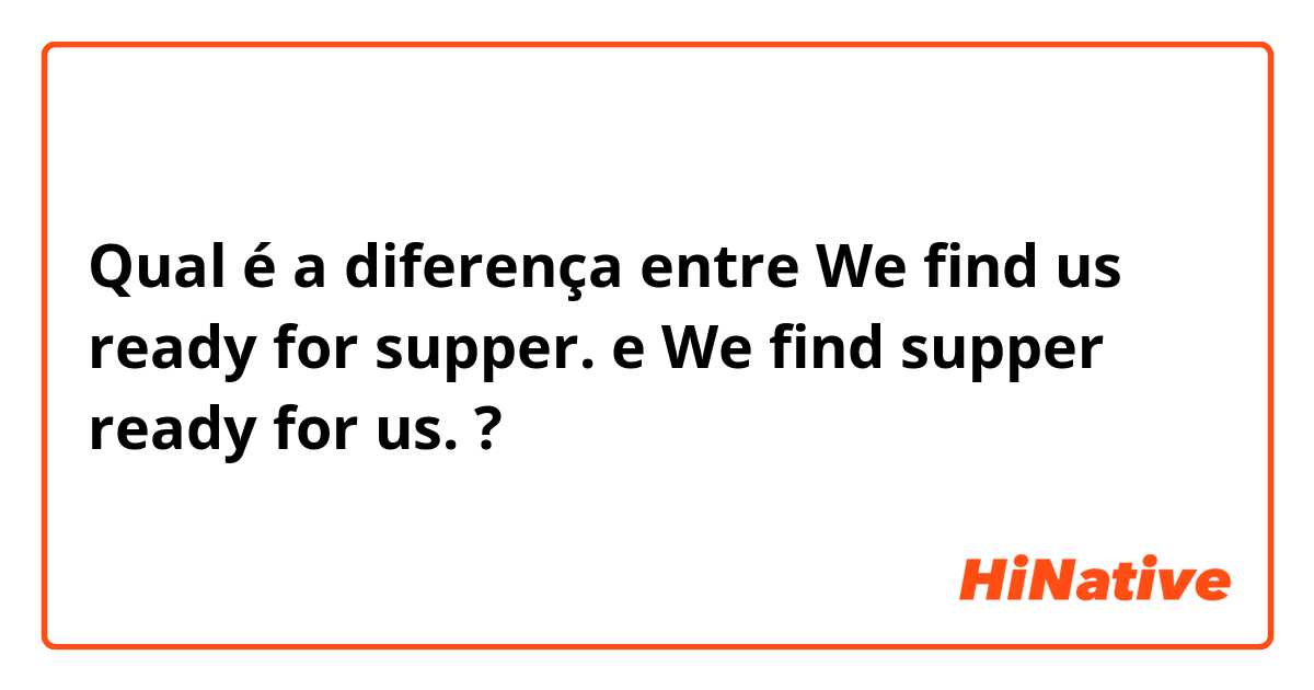 Qual é a diferença entre We find us ready for supper. e We find supper ready for us. ?