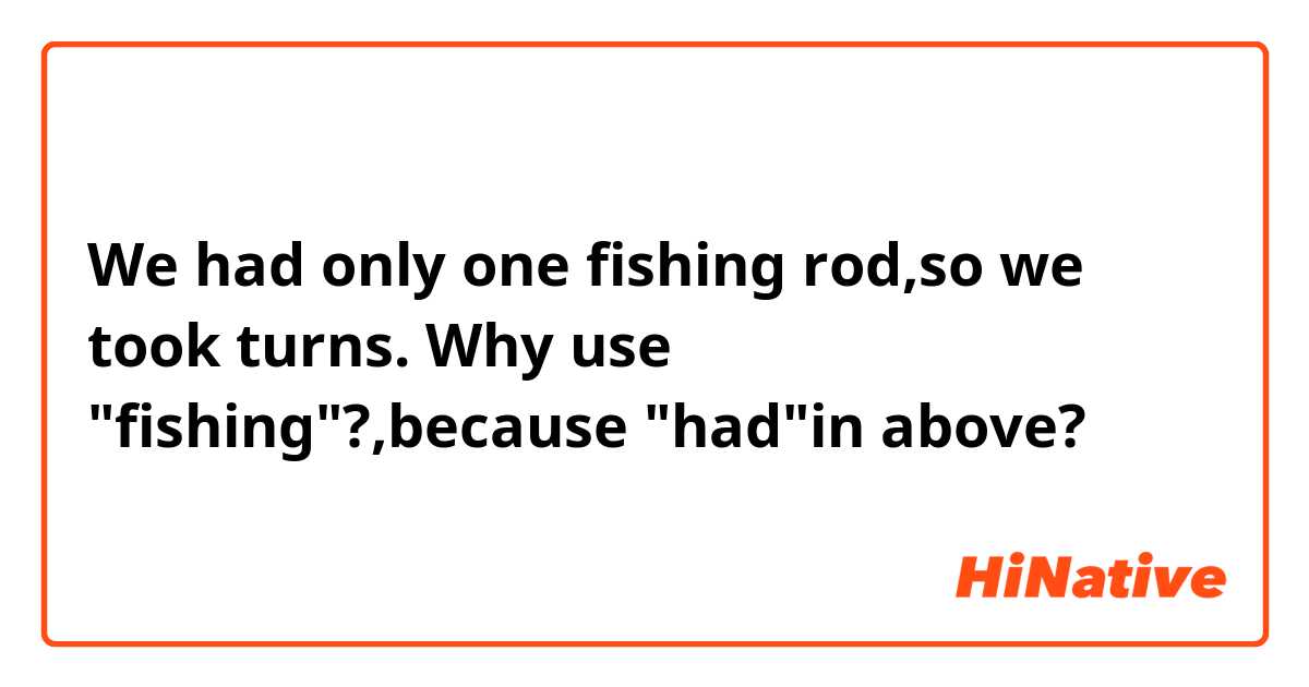 We had only one fishing rod,so we took turns. 
Why use "fishing"?,because "had"in above?