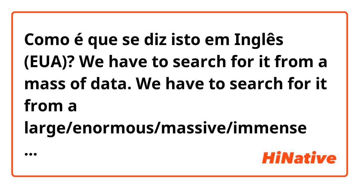 Como é que se diz isto em Inglês (EUA)? We have to search for it from a mass of data.
We have to search for it from a large/enormous/massive/immense amount of data.
Are these correct?
