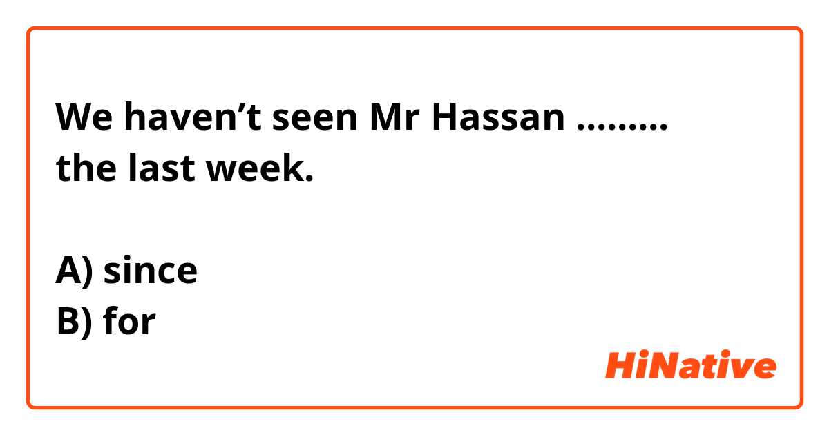 We haven’t seen Mr Hassan .........
the last week. 

A) since 
B) for