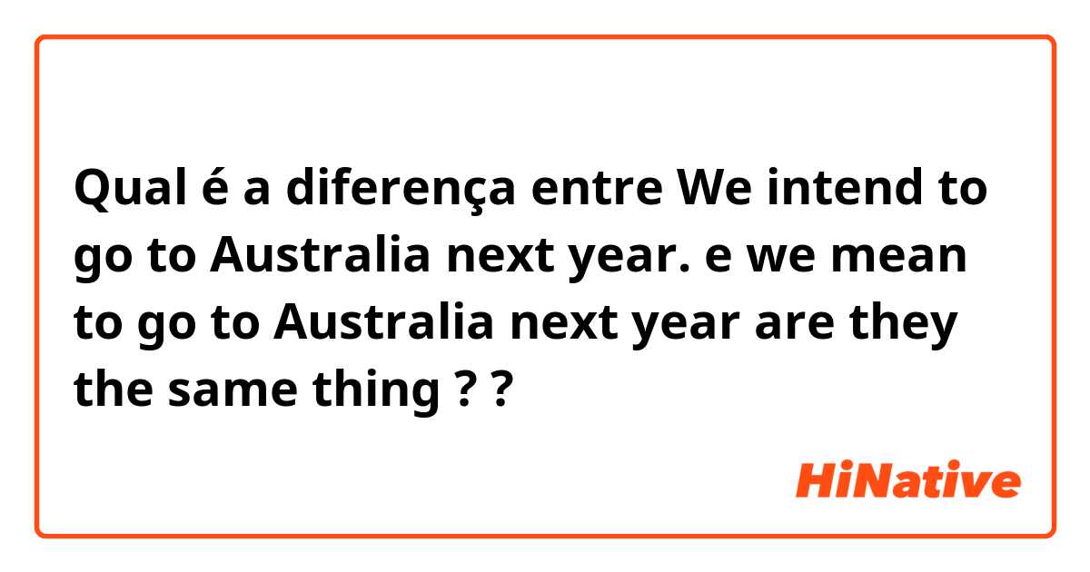 Qual é a diferença entre We intend to go to Australia next year. e we mean to go to Australia next year are they the same thing ? ?