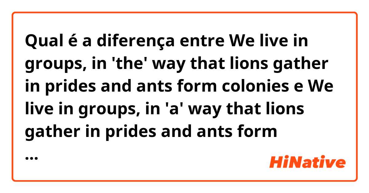 Qual é a diferença entre 
We live in groups, in 'the' way that lions gather in prides and ants form colonies
 e 
We live in groups, in 'a' way that lions gather in prides and ants form colonies
 ?