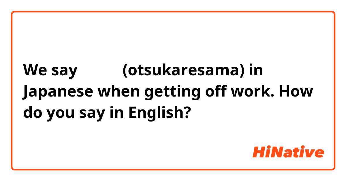 We say お疲れ様 (otsukaresama) in Japanese when getting off work. How do you say in English?