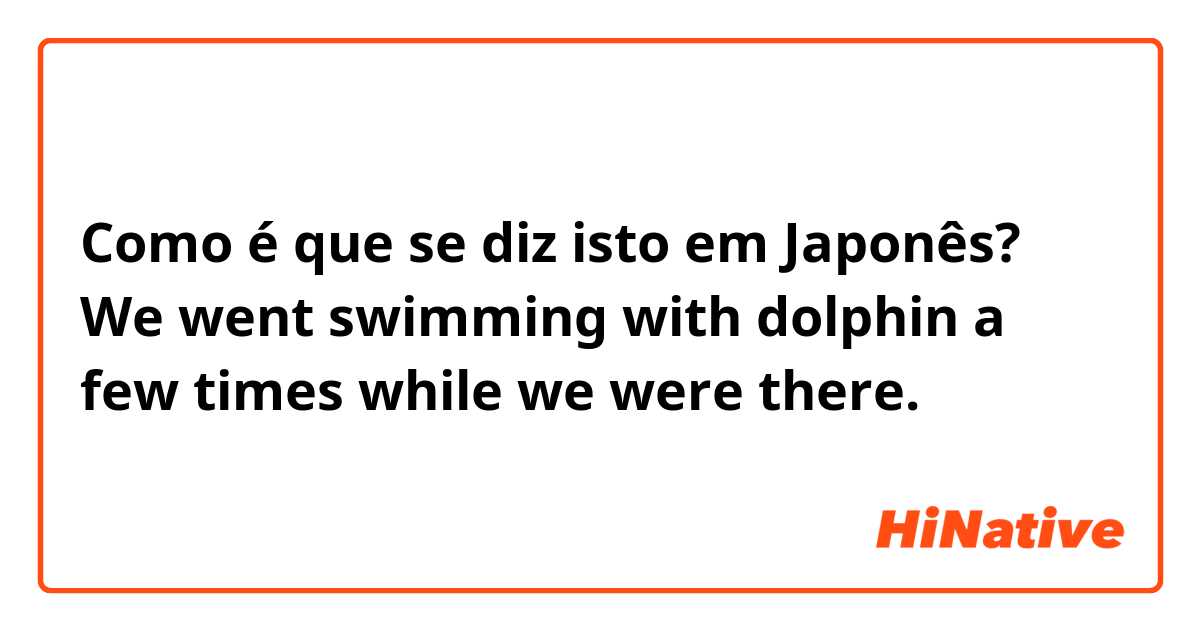 Como é que se diz isto em Japonês? We went swimming with dolphin a few times while we were there.
