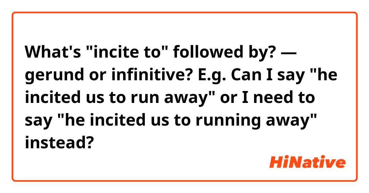 What's "incite to" followed by? — gerund or infinitive?
E.g. Can I say "he incited us to run away" or I need to say "he incited us to running away" instead? 
