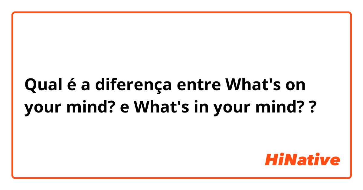 Qual é a diferença entre What's on your mind? e What's in your mind? ?