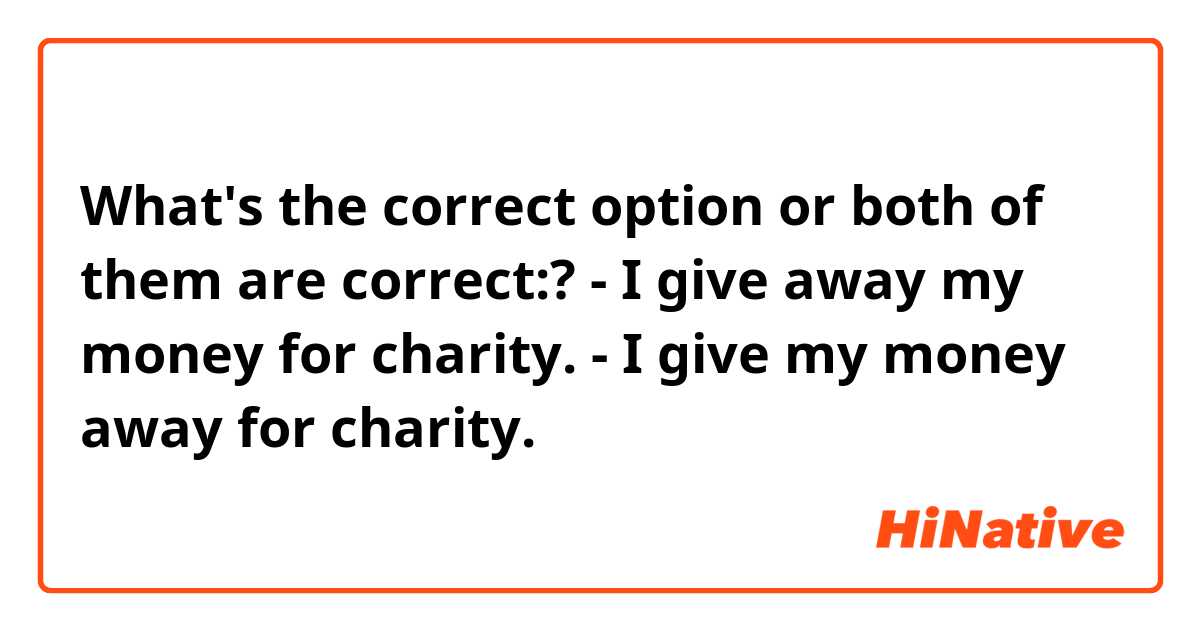 What's the correct option or both of them are correct:?
- I give away my money for charity.
- I give my money away for charity.