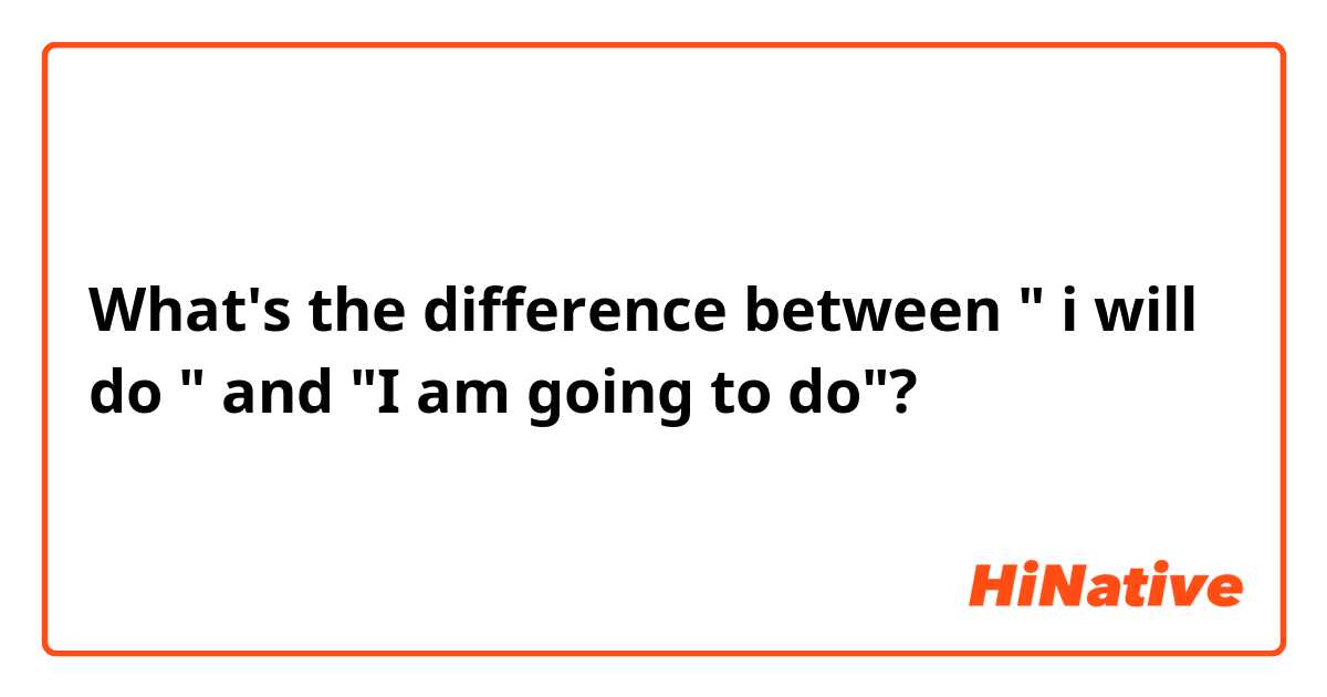 What's the difference between " i will do " and "I am going to do"?