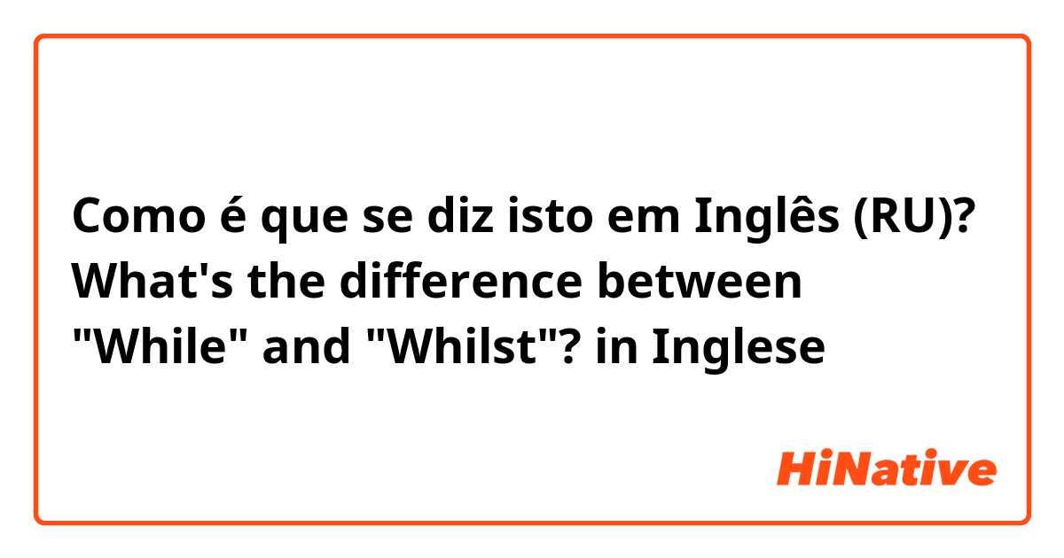 Como é que se diz isto em Inglês (RU)? What's the difference between "While" and "Whilst"? in Inglese