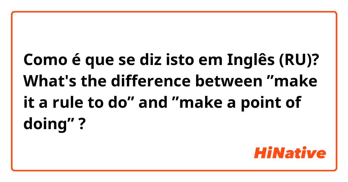 Como é que se diz isto em Inglês (RU)? What's the difference between ”make it a rule to do” and ”make a point of doing” ?