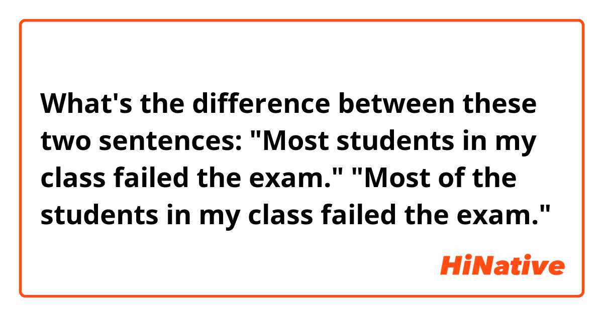 What's the difference between these two sentences:
"Most students in my class failed the exam."
"Most of the students in my class failed the exam."