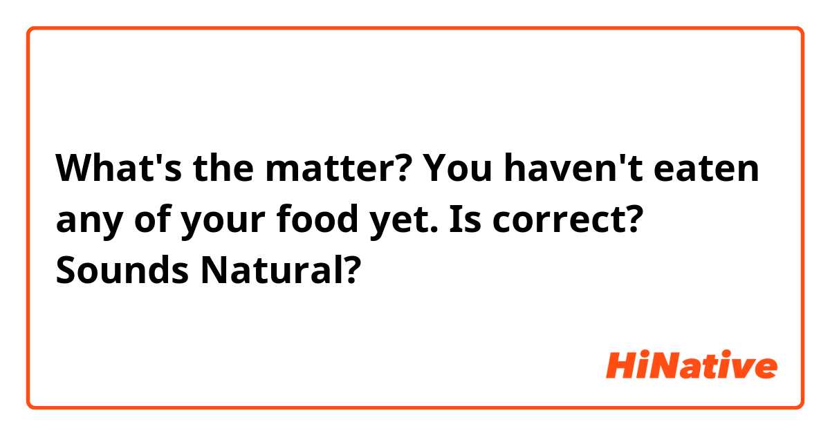 What's the matter? You haven't eaten any of your food yet.

Is correct? Sounds Natural?
