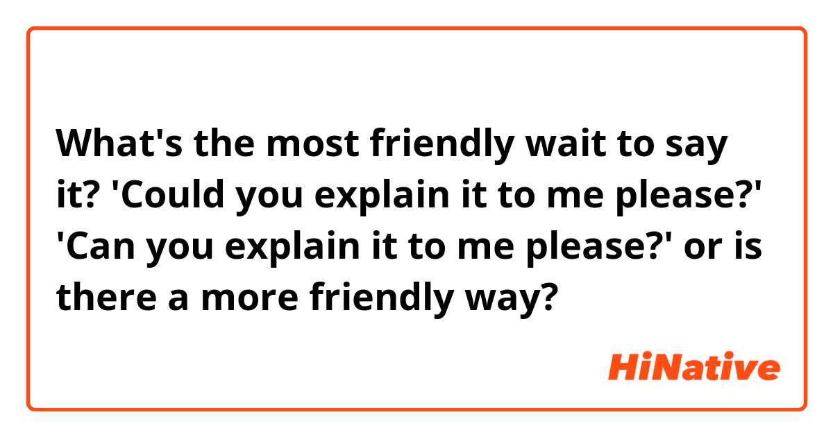 What's the most friendly wait to say it?
'Could you explain it to me please?'
'Can you explain it to me please?'
or is there a more friendly way?