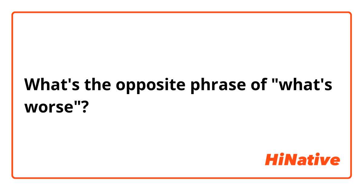 What's the opposite phrase of "what's worse"?