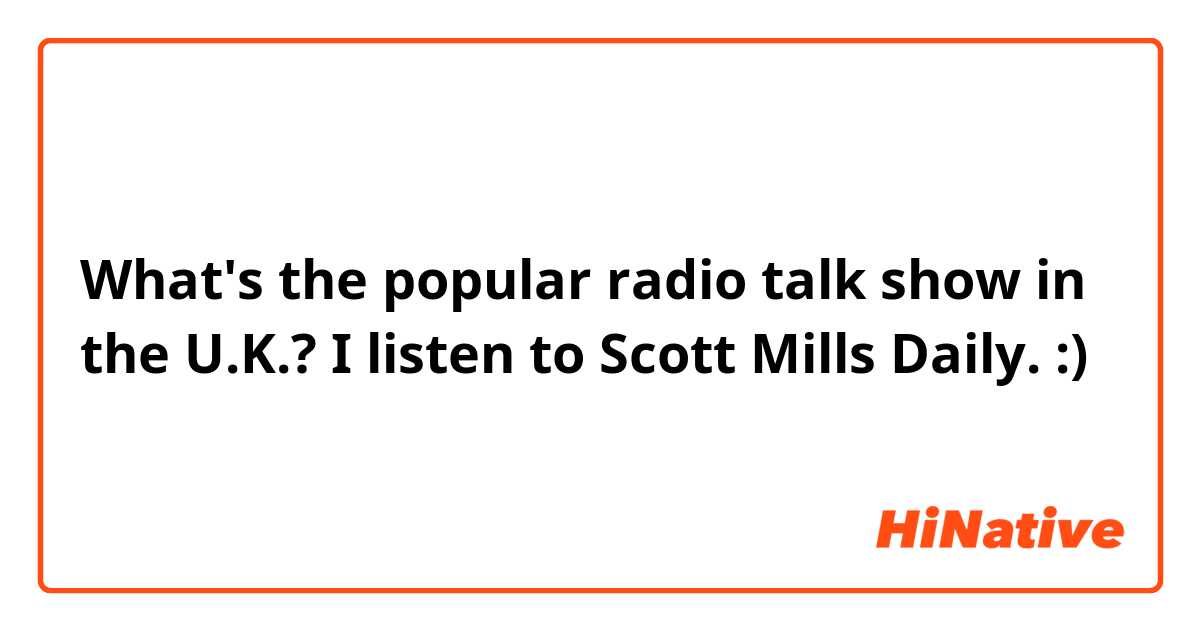 What's the popular radio talk show in the U.K.? I listen to Scott Mills Daily. :)
