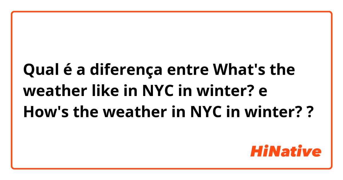 Qual é a diferença entre What's the weather like in NYC in winter? e How's the weather in NYC in winter? ?