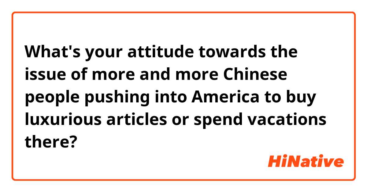 What's your attitude towards the issue of more and more Chinese people pushing into America to buy luxurious articles or spend vacations there?
