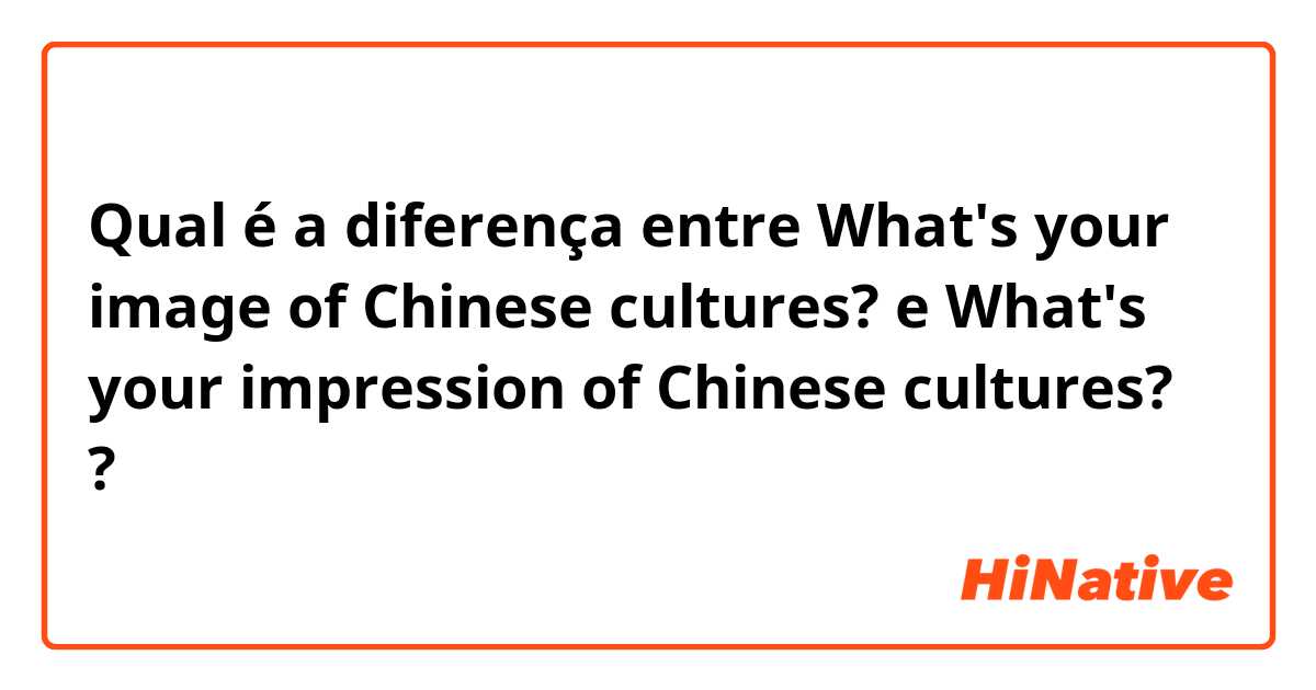 Qual é a diferença entre What's your image of Chinese cultures? e What's your impression of Chinese cultures? ?