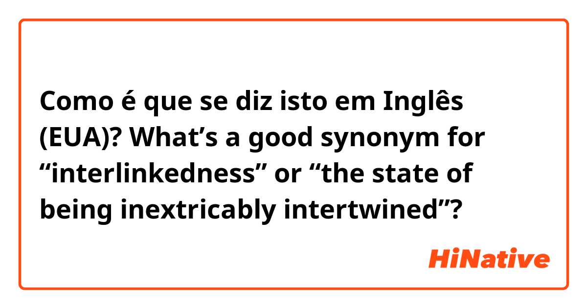 Como é que se diz isto em Inglês (EUA)? What’s a good synonym for “interlinkedness” or “the state of being inextricably intertwined”?