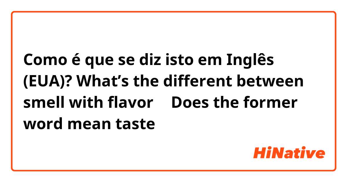 Como é que se diz isto em Inglês (EUA)? What’s the different between smell with flavor ？ Does the former word mean taste？